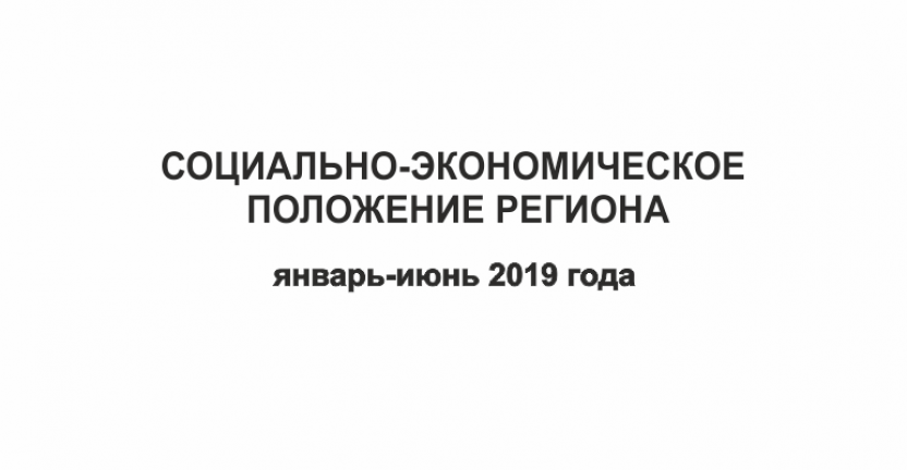 Вышел доклад «Социально-экономическое положение региона за январь-июнь 2019 года»